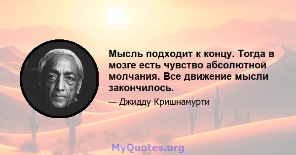 Мысль подходит к концу. Тогда в мозге есть чувство абсолютной молчания. Все движение мысли закончилось.