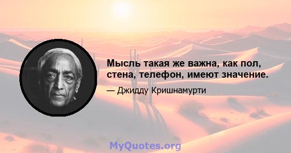 Мысль такая же важна, как пол, стена, телефон, имеют значение.