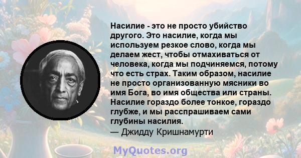 Насилие - это не просто убийство другого. Это насилие, когда мы используем резкое слово, когда мы делаем жест, чтобы отмахиваться от человека, когда мы подчиняемся, потому что есть страх. Таким образом, насилие не