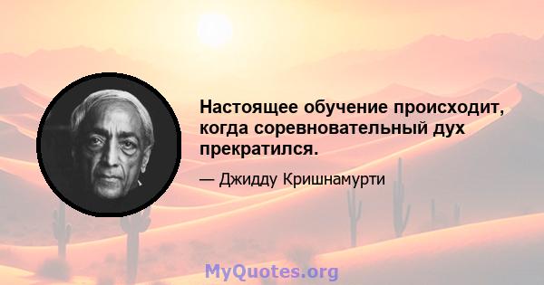 Настоящее обучение происходит, когда соревновательный дух прекратился.