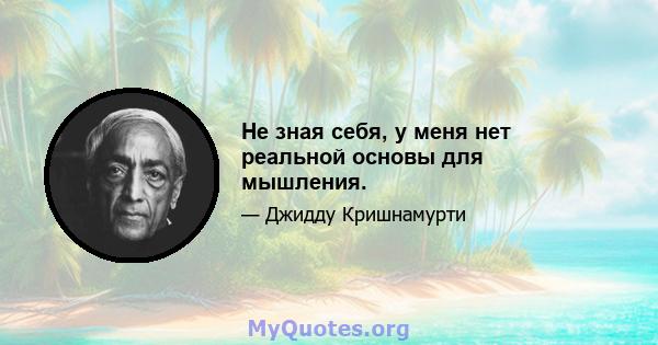 Не зная себя, у меня нет реальной основы для мышления.