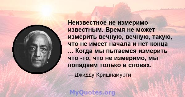 Неизвестное не измеримо известным. Время не может измерить вечную, вечную, такую, что не имеет начала и нет конца ... Когда мы пытаемся измерить что -то, что не измеримо, мы попадаем только в словах.