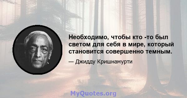 Необходимо, чтобы кто -то был светом для себя в мире, который становится совершенно темным.