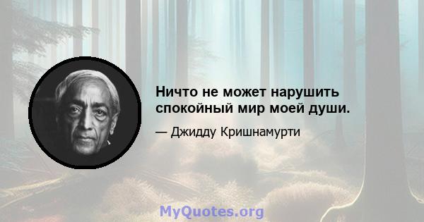 Ничто не может нарушить спокойный мир моей души.