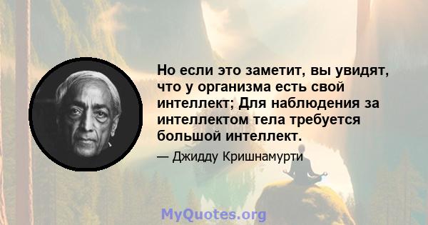 Но если это заметит, вы увидят, что у организма есть свой интеллект; Для наблюдения за интеллектом тела требуется большой интеллект.