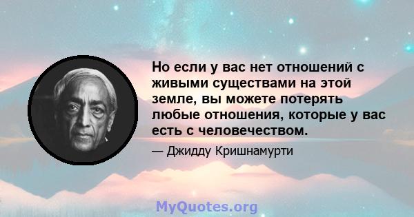 Но если у вас нет отношений с живыми существами на этой земле, вы можете потерять любые отношения, которые у вас есть с человечеством.