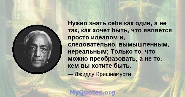 Нужно знать себя как один, а не так, как хочет быть, что является просто идеалом и, следовательно, вымышленным, нереальным; Только то, что можно преобразовать, а не то, кем вы хотите быть.