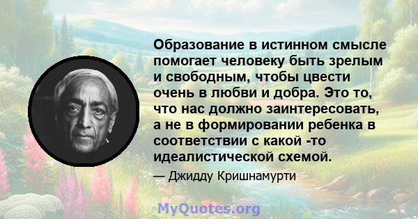 Образование в истинном смысле помогает человеку быть зрелым и свободным, чтобы цвести очень в любви и добра. Это то, что нас должно заинтересовать, а не в формировании ребенка в соответствии с какой -то идеалистической