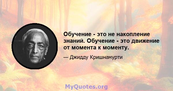 Обучение - это не накопление знаний. Обучение - это движение от момента к моменту.