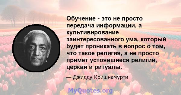 Обучение - это не просто передача информации, а культивирование заинтересованного ума, который будет проникать в вопрос о том, что такое религия, а не просто примет устоявшиеся религии, церкви и ритуалы.