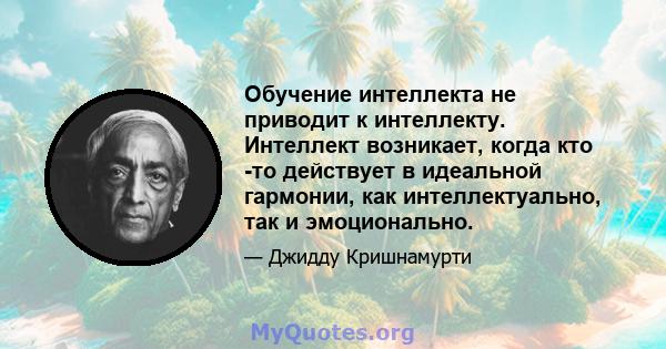 Обучение интеллекта не приводит к интеллекту. Интеллект возникает, когда кто -то действует в идеальной гармонии, как интеллектуально, так и эмоционально.