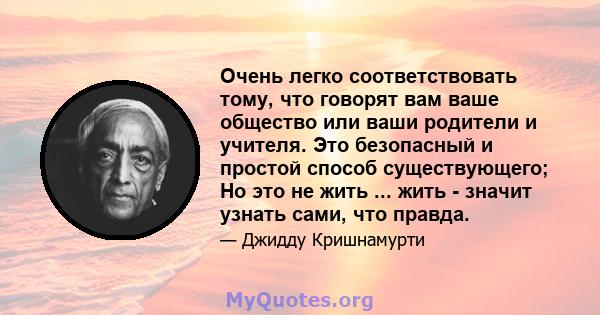 Очень легко соответствовать тому, что говорят вам ваше общество или ваши родители и учителя. Это безопасный и простой способ существующего; Но это не жить ... жить - значит узнать сами, что правда.