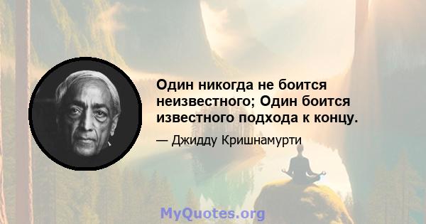 Один никогда не боится неизвестного; Один боится известного подхода к концу.