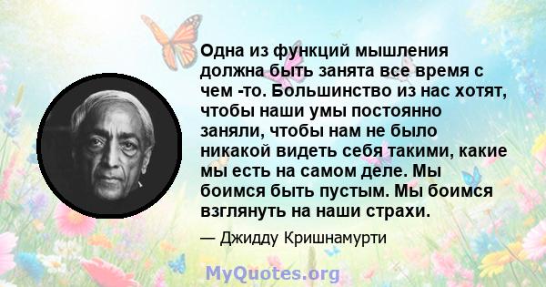 Одна из функций мышления должна быть занята все время с чем -то. Большинство из нас хотят, чтобы наши умы постоянно заняли, чтобы нам не было никакой видеть себя такими, какие мы есть на самом деле. Мы боимся быть