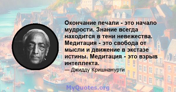 Окончание печали - это начало мудрости. Знание всегда находится в тени невежества. Медитация - это свобода от мысли и движение в экстазе истины. Медитация - это взрыв интеллекта.