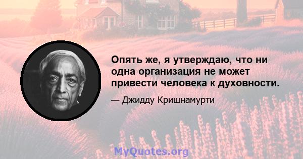 Опять же, я утверждаю, что ни одна организация не может привести человека к духовности.