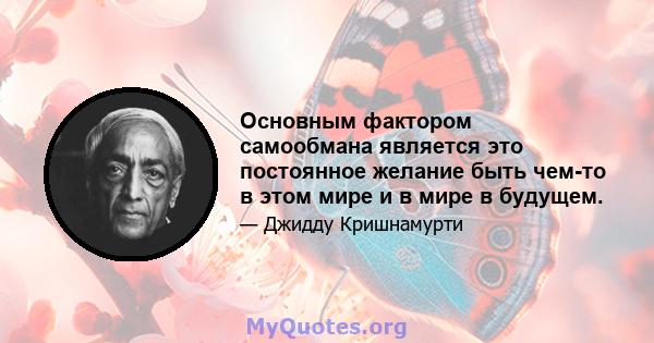 Основным фактором самообмана является это постоянное желание быть чем-то в этом мире и в мире в будущем.