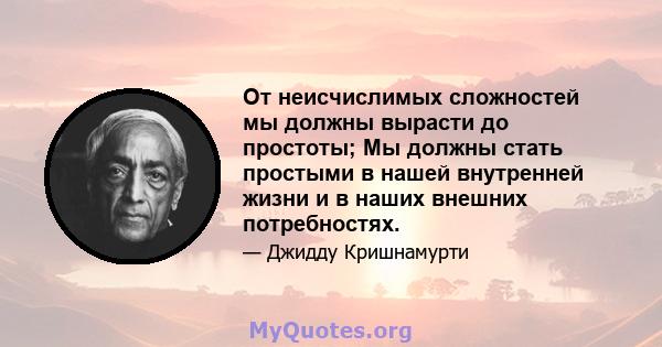 От неисчислимых сложностей мы должны вырасти до простоты; Мы должны стать простыми в нашей внутренней жизни и в наших внешних потребностях.