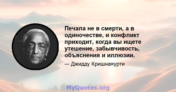 Печала не в смерти, а в одиночестве, и конфликт приходит, когда вы ищете утешение, забывчивость, объяснения и иллюзии.