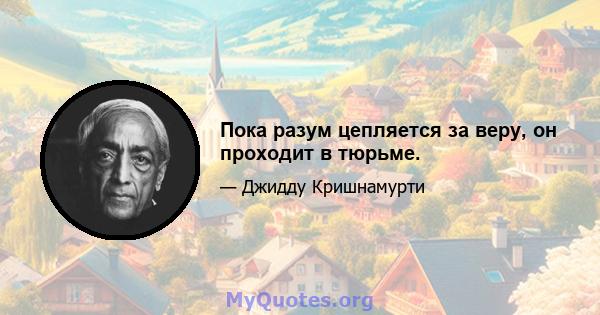 Пока разум цепляется за веру, он проходит в тюрьме.