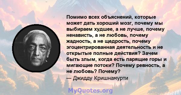 Помимо всех объяснений, которые может дать хороший мозг, почему мы выбираем худшее, а не лучше, почему ненависть, а не любовь, почему жадность, а не щедрость, почему эгоцентрированная деятельность и не открытые полные