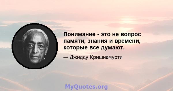 Понимание - это не вопрос памяти, знания и времени, которые все думают.