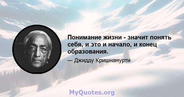 Понимание жизни - значит понять себя, и это и начало, и конец образования.