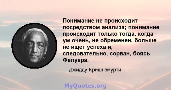 Понимание не происходит посредством анализа; понимание происходит только тогда, когда ум очень, не обременен, больше не ищет успеха и, следовательно, сорван, боясь Фалуара.