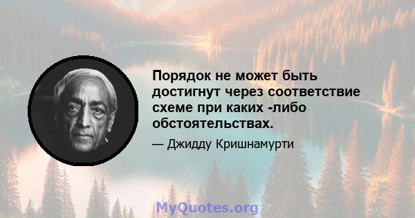 Порядок не может быть достигнут через соответствие схеме при каких -либо обстоятельствах.