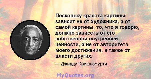 Поскольку красота картины зависит не от художника, а от самой картины, то, что я говорю, должно зависеть от его собственной внутренней ценности, а не от авторитета моего достижения, а также от власти других.