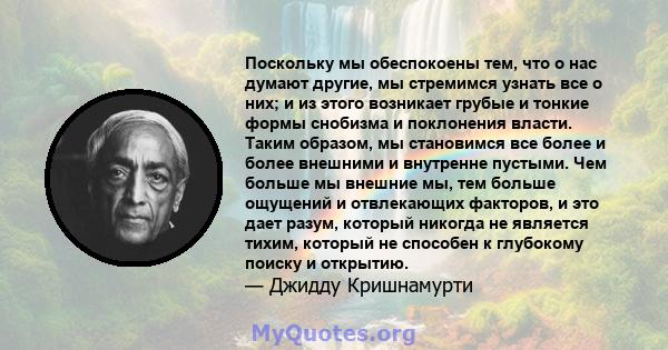 Поскольку мы обеспокоены тем, что о нас думают другие, мы стремимся узнать все о них; и из этого возникает грубые и тонкие формы снобизма и поклонения власти. Таким образом, мы становимся все более и более внешними и