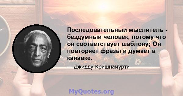 Последовательный мыслитель - бездумный человек, потому что он соответствует шаблону; Он повторяет фразы и думает в канавке.