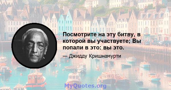 Посмотрите на эту битву, в которой вы участвуете; Вы попали в это: вы это.