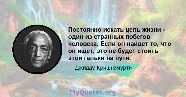 Постоянно искать цель жизни - один из странных побегов человека. Если он найдет то, что он ищет, это не будет стоить этой гальки на пути.