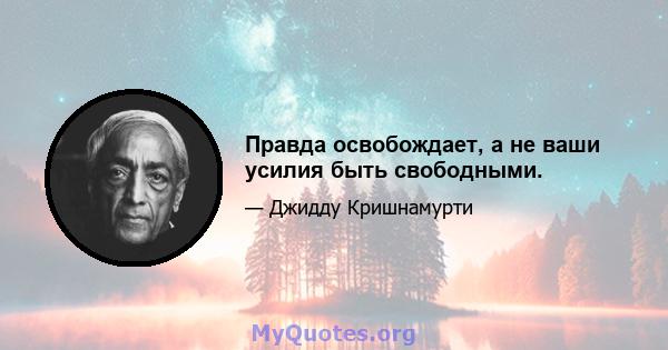 Правда освобождает, а не ваши усилия быть свободными.