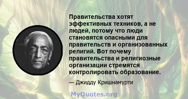 Правительства хотят эффективных техников, а не людей, потому что люди становятся опасными для правительств и организованных религий. Вот почему правительства и религиозные организации стремятся контролировать