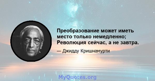 Преобразование может иметь место только немедленно; Революция сейчас, а не завтра.