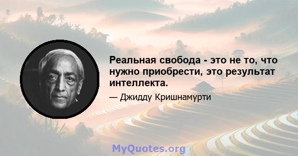 Реальная свобода - это не то, что нужно приобрести, это результат интеллекта.