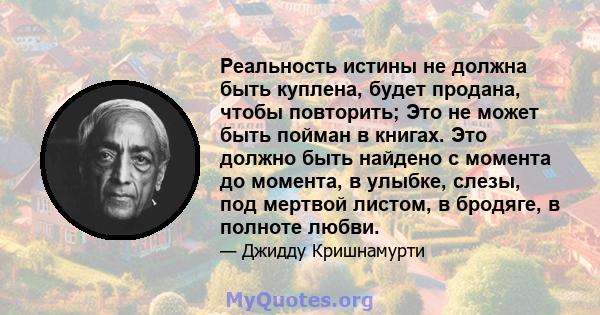 Реальность истины не должна быть куплена, будет продана, чтобы повторить; Это не может быть пойман в книгах. Это должно быть найдено с момента до момента, в улыбке, слезы, под мертвой листом, в бродяге, в полноте любви.