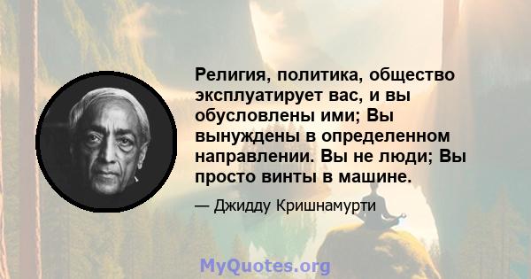 Религия, политика, общество эксплуатирует вас, и вы обусловлены ими; Вы вынуждены в определенном направлении. Вы не люди; Вы просто винты в машине.