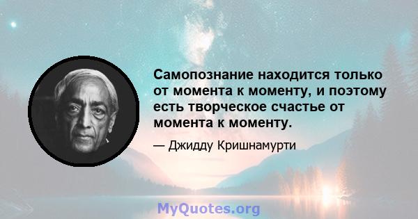 Самопознание находится только от момента к моменту, и поэтому есть творческое счастье от момента к моменту.