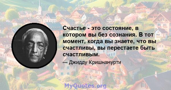 Счастье - это состояние, в котором вы без сознания. В тот момент, когда вы знаете, что вы счастливы, вы перестаете быть счастливым.