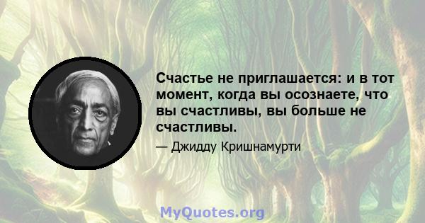 Счастье не приглашается: и в тот момент, когда вы осознаете, что вы счастливы, вы больше не счастливы.