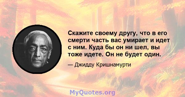 Скажите своему другу, что в его смерти часть вас умирает и идет с ним. Куда бы он ни шел, вы тоже идете. Он не будет один.