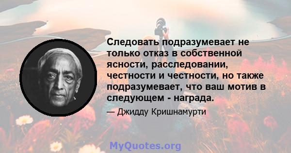 Следовать подразумевает не только отказ в собственной ясности, расследовании, честности и честности, но также подразумевает, что ваш мотив в следующем - награда.