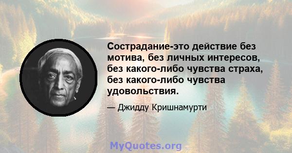 Сострадание-это действие без мотива, без личных интересов, без какого-либо чувства страха, без какого-либо чувства удовольствия.