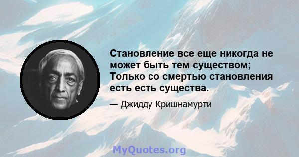 Становление все еще никогда не может быть тем существом; Только со смертью становления есть есть существа.