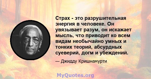 Страх - это разрушительная энергия в человеке. Он увязывает разум, он искажает мысль, что приводит ко всем видам необычайно умных и тонких теорий, абсурдных суеверий, догм и убеждений.