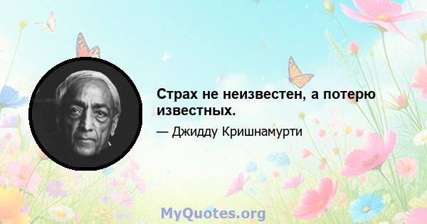 Страх не неизвестен, а потерю известных.