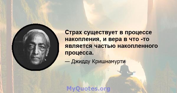 Страх существует в процессе накопления, и вера в что -то является частью накопленного процесса.